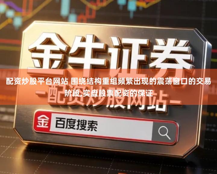 配资炒股平台网站 围绕结构重组频繁出现的震荡窗口的交易阶段,实盘股票配资的保证