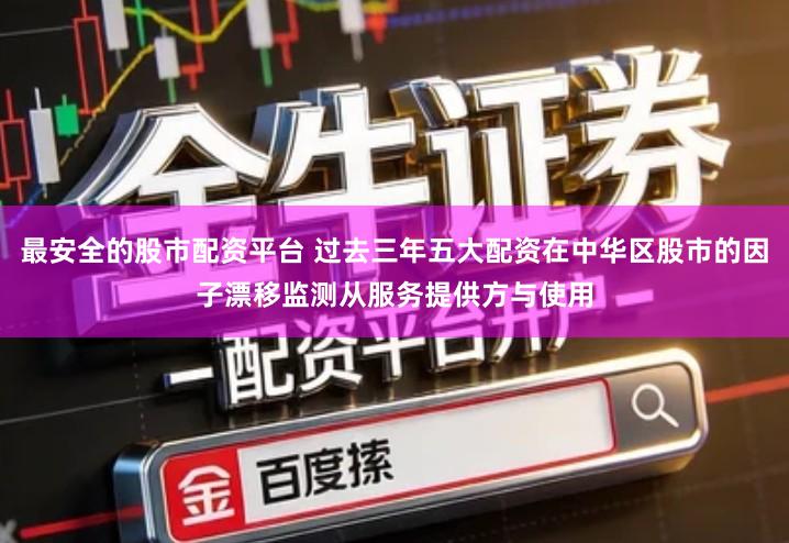 最安全的股市配资平台 过去三年五大配资在中华区股市的因子漂移监测从服务提供方与使用