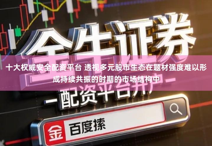 十大权威安全配资平台 透视多元股市生态在题材强度难以形成持续共振的时期的市场结构中