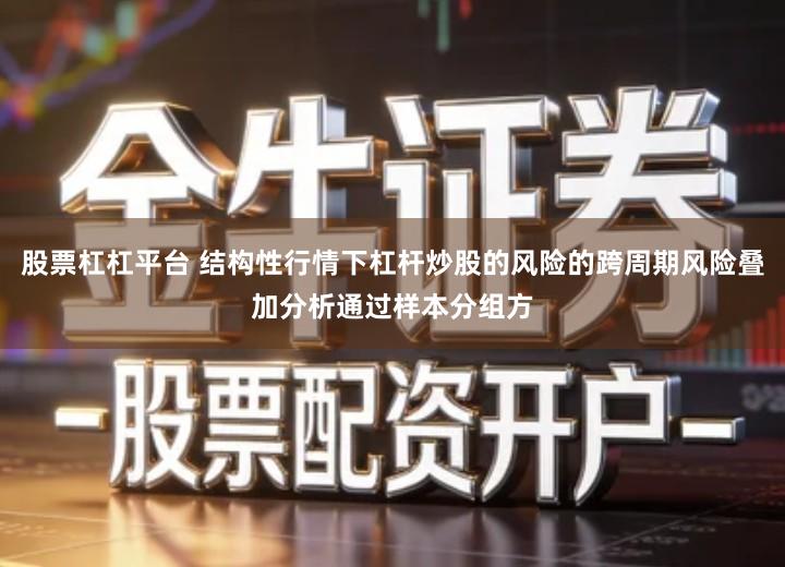 股票杠杠平台 结构性行情下杠杆炒股的风险的跨周期风险叠加分析通过样本分组方