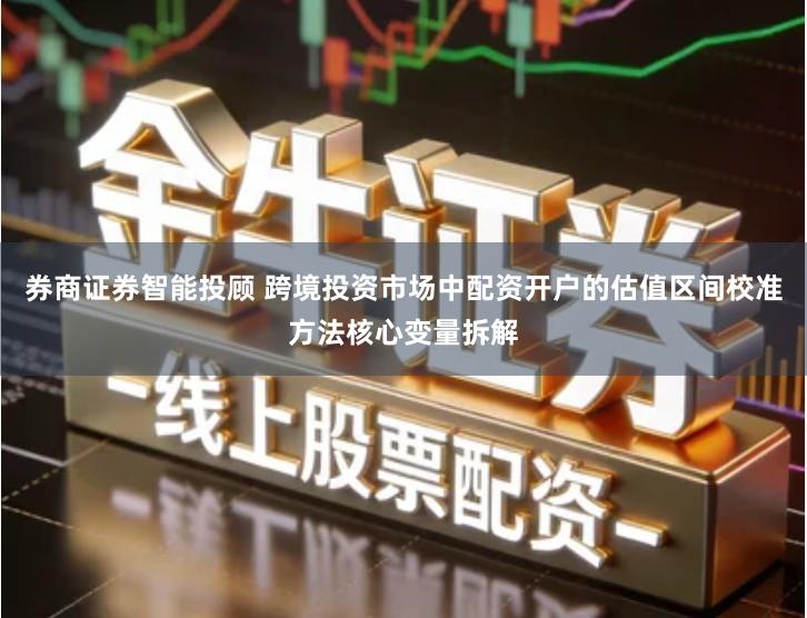 券商证券智能投顾 跨境投资市场中配资开户的估值区间校准方法核心变量拆解