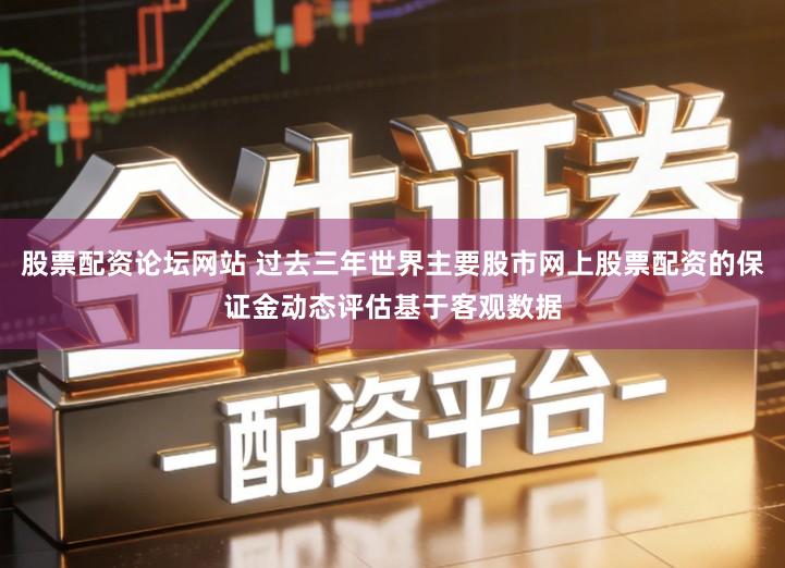 股票配资论坛网站 过去三年世界主要股市网上股票配资的保证金动态评估基于客观数据