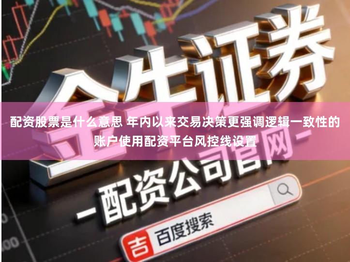 配资股票是什么意思 年内以来交易决策更强调逻辑一致性的账户使用配资平台风控线设置