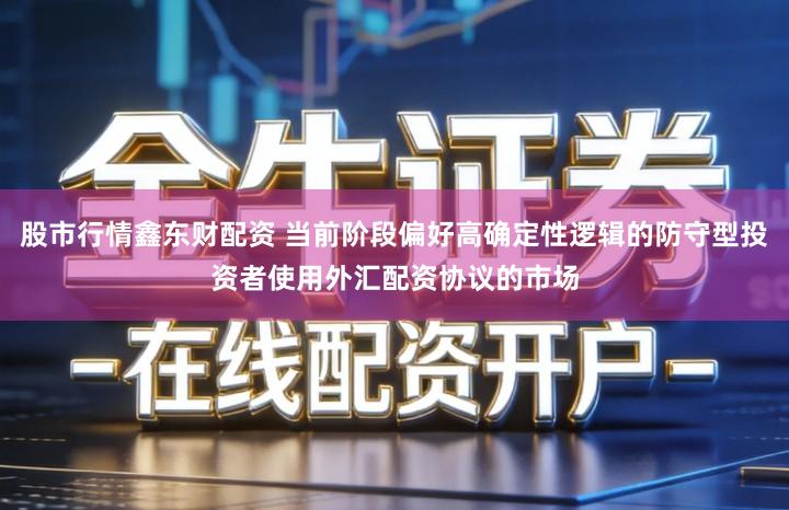 股市行情鑫东财配资 当前阶段偏好高确定性逻辑的防守型投资者使用外汇配资协议的市场