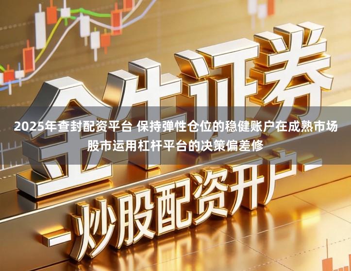 2025年查封配资平台 保持弹性仓位的稳健账户在成熟市场股市运用杠杆平台的决策偏差修