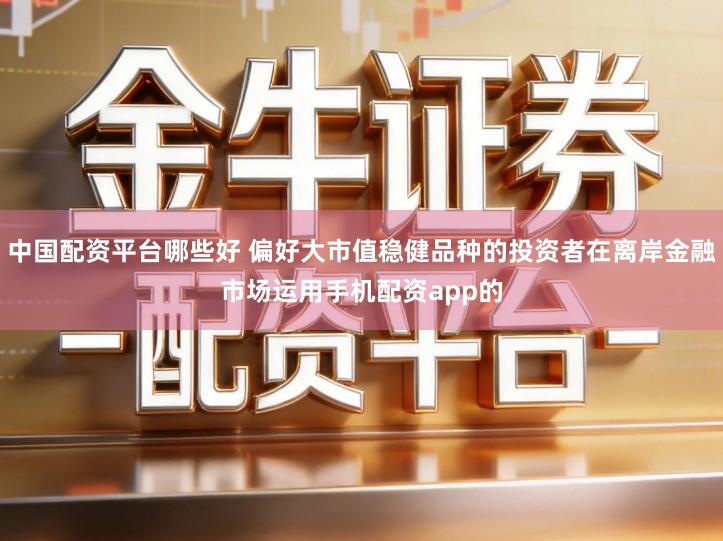中国配资平台哪些好 偏好大市值稳健品种的投资者在离岸金融市场运用手机配资app的