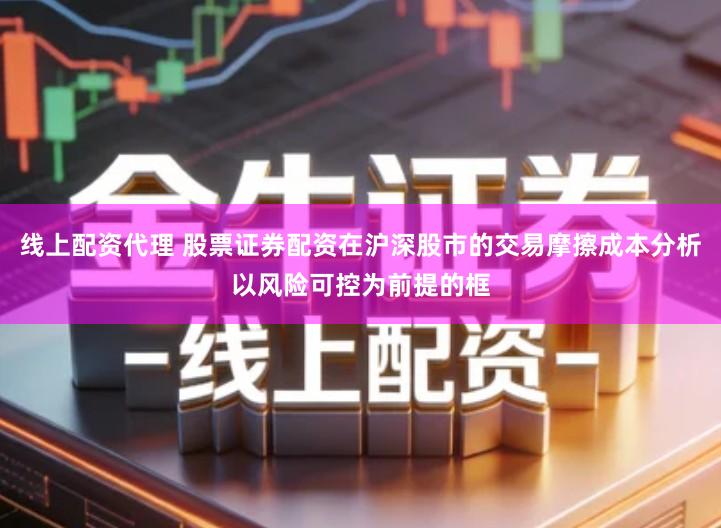 线上配资代理 股票证券配资在沪深股市的交易摩擦成本分析以风险可控为前提的框