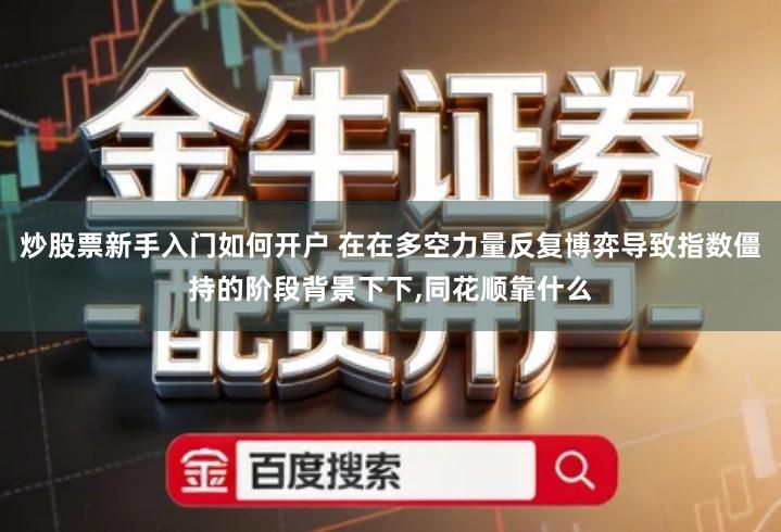 炒股票新手入门如何开户 在在多空力量反复博弈导致指数僵持的阶段背景下下,同花顺靠什么