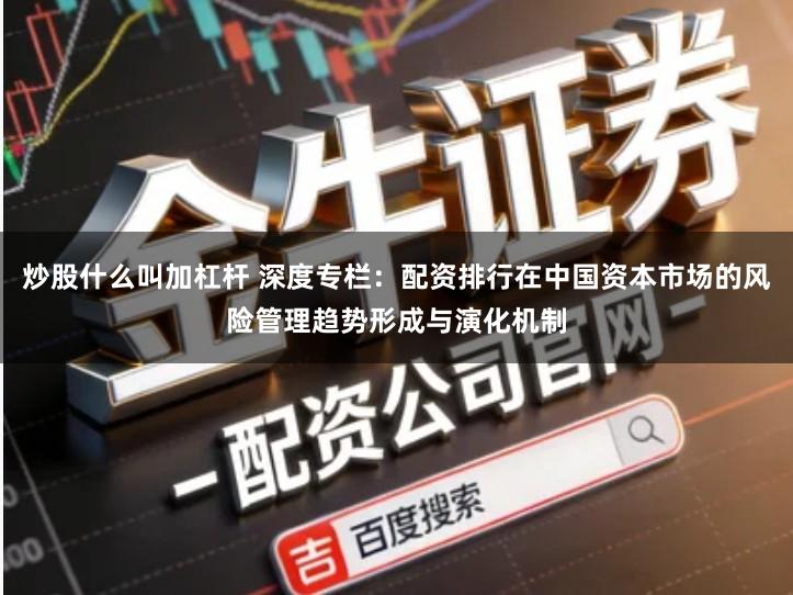 炒股什么叫加杠杆 深度专栏:配资排行在中国资本市场的风险管理趋势形成与演化机制