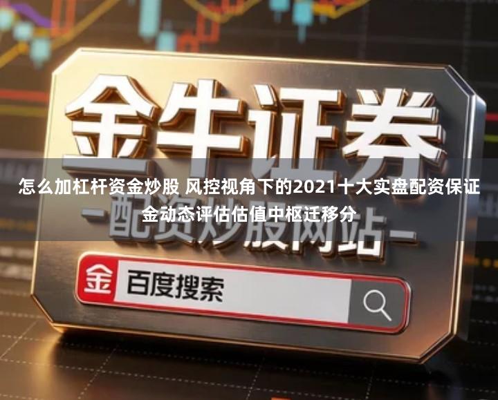 怎么加杠杆资金炒股 风控视角下的2021十大实盘配资保证金动态评估估值中枢迁移分