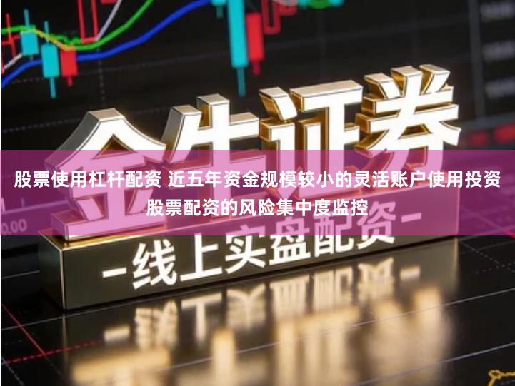 股票使用杠杆配资 近五年资金规模较小的灵活账户使用投资股票配资的风险集中度监控