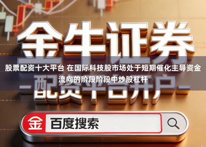 股票配资十大平台 在国际科技股市场处于短期催化主导资金流向的阶段阶段中炒股杠杆
