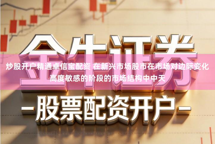 炒股开户精通卓信宝配资 在新兴市场股市在市场对边际变化高度敏感的阶段的市场结构中中天
