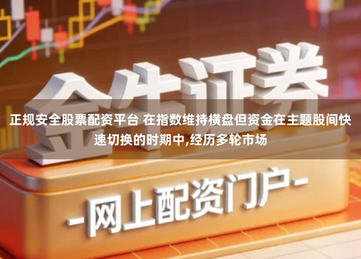 正规安全股票配资平台 在指数维持横盘但资金在主题股间快速切换的时期中,经历多轮市场