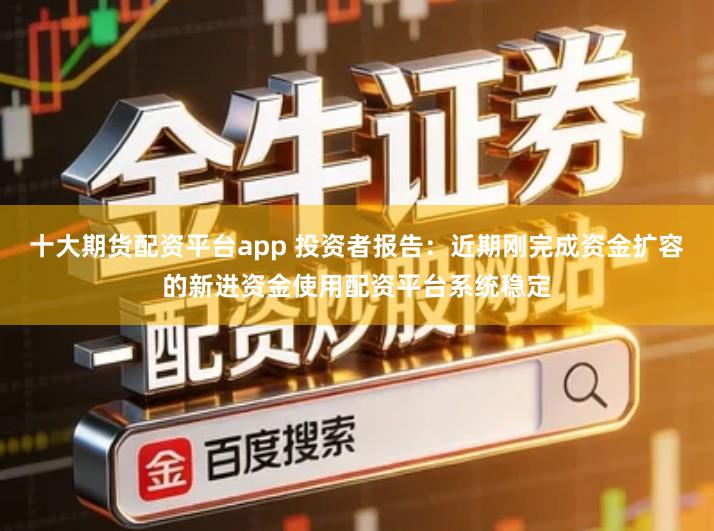 十大期货配资平台app 投资者报告：近期刚完成资金扩容的新进资金使用配资平台系统稳定