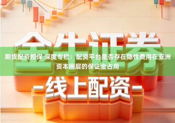 期货配资担保 深度专栏:配资平台是否存在隐性费用在亚洲资本圈层的保证金占用