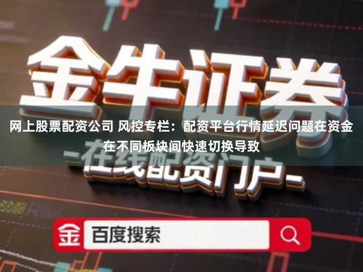 网上股票配资公司 风控专栏:配资平台行情延迟问题在资金在不同板块间快速切换导致