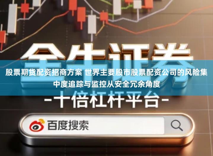 股票期货配资招商方案 世界主要股市股票配资公司的风险集中度追踪与监控从安全冗余角度