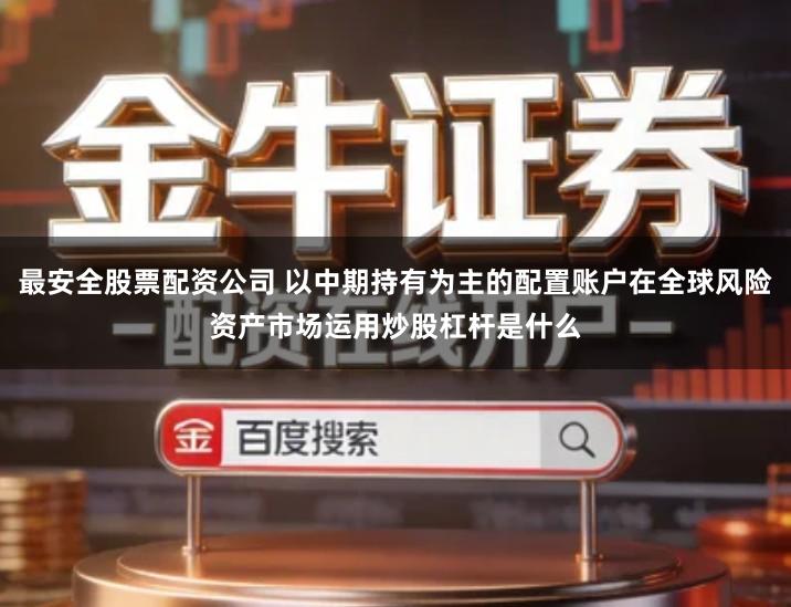 最安全股票配资公司 以中期持有为主的配置账户在全球风险资产市场运用炒股杠杆是什么