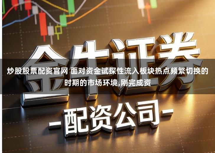 炒股股票配资官网 面对资金试探性流入板块热点频繁切换的时期的市场环境,刚完成资