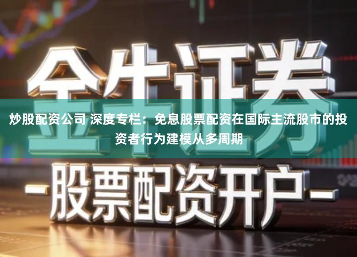 炒股配资公司 深度专栏：免息股票配资在国际主流股市的投资者行为建模从多周期