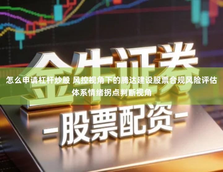 怎么申请杠杆炒股 风控视角下的腾达建设股票合规风险评估体系情绪拐点判断视角