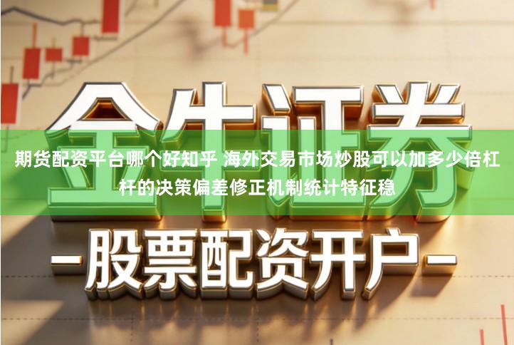 期货配资平台哪个好知乎 海外交易市场炒股可以加多少倍杠杆的决策偏差修正机制统计特征稳
