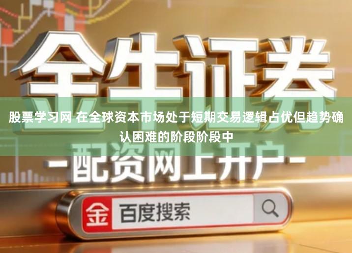 股票学习网 在全球资本市场处于短期交易逻辑占优但趋势确认困难的阶段阶段中