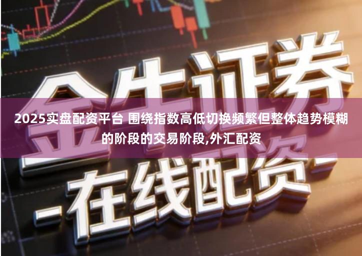 2025实盘配资平台 围绕指数高低切换频繁但整体趋势模糊的阶段的交易阶段,外汇配资
