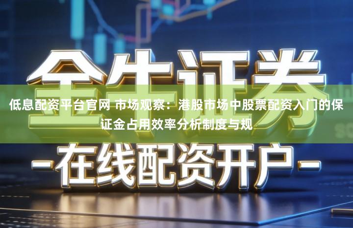 低息配资平台官网 市场观察：港股市场中股票配资入门的保证金占用效率分析制度与规