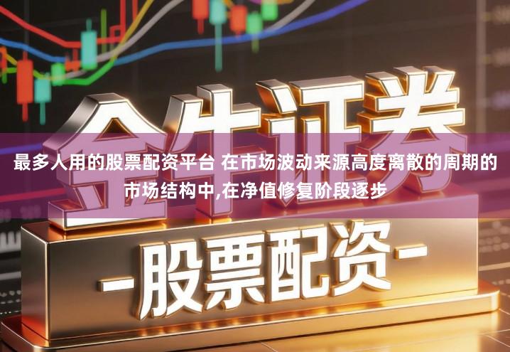 最多人用的股票配资平台 在市场波动来源高度离散的周期的市场结构中,在净值修复阶段逐步