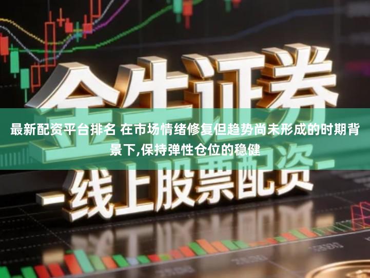 最新配资平台排名 在市场情绪修复但趋势尚未形成的时期背景下,保持弹性仓位的稳健