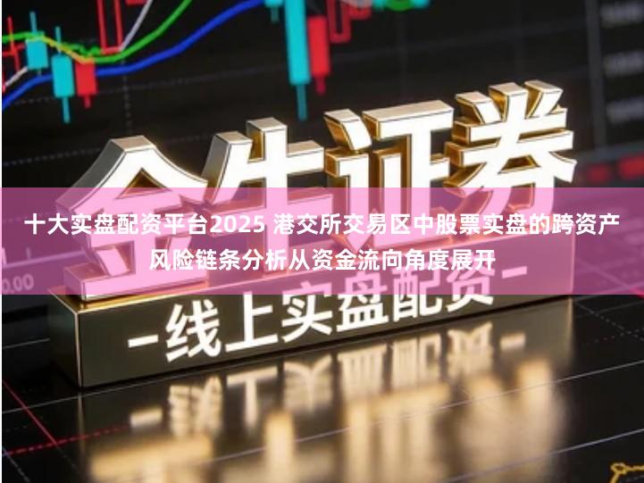 十大实盘配资平台2025 港交所交易区中股票实盘的跨资产风险链条分析从资金流向角度展开