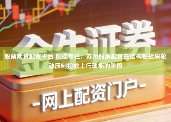 股票期货配资平台 风控专栏:苏州股票配资在结构性板块轮动压制指数上行动能的阶段