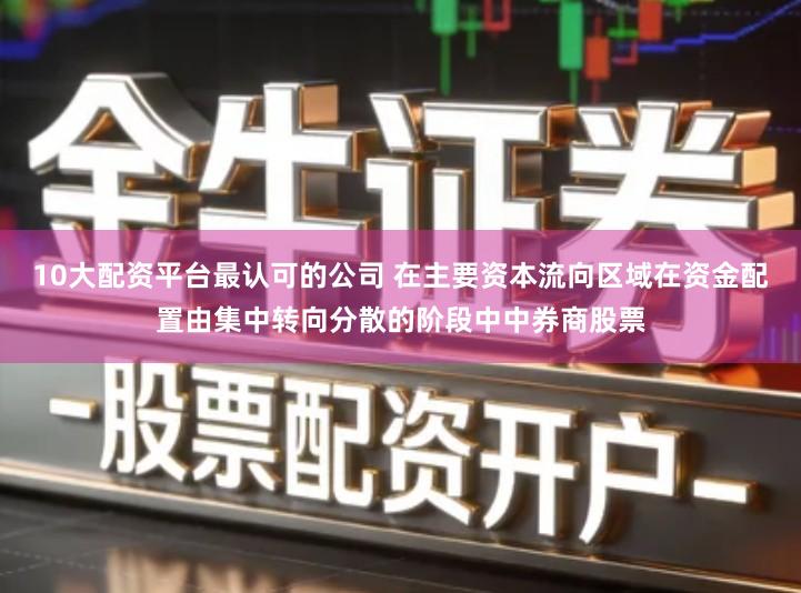 10大配资平台最认可的公司 在主要资本流向区域在资金配置由集中转向分散的阶段中中券商股票